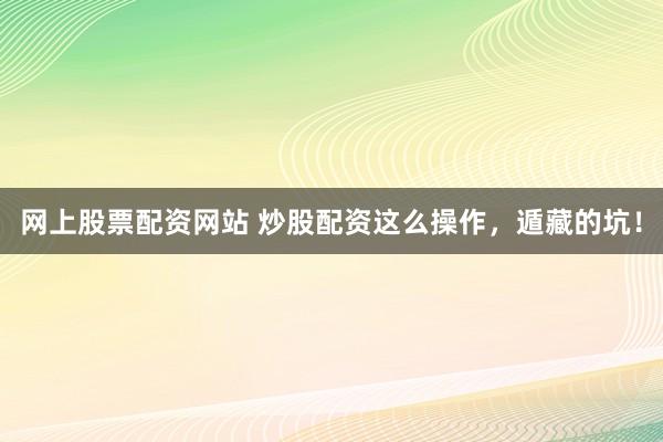 网上股票配资网站 炒股配资这么操作，遁藏的坑！