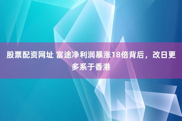 股票配资网址 富途净利润暴涨18倍背后，改日更多系于香港