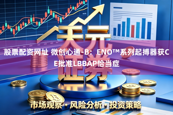 股票配资网址 微创心通-B：ENO™系列起搏器获CE批准LBBAP恰当症