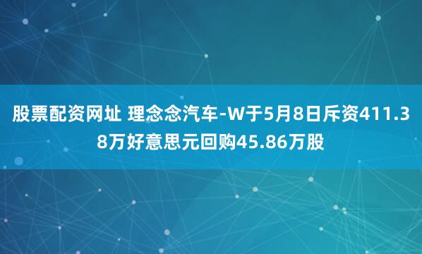 股票配资网址 理念念汽车-W于5月8日斥资411.38万好意思元回购45.86万股
