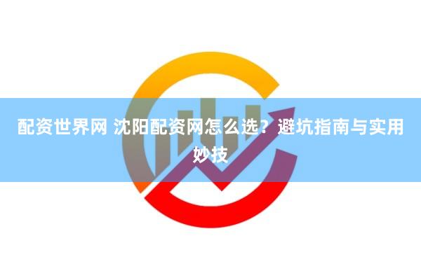 配资世界网 沈阳配资网怎么选？避坑指南与实用妙技