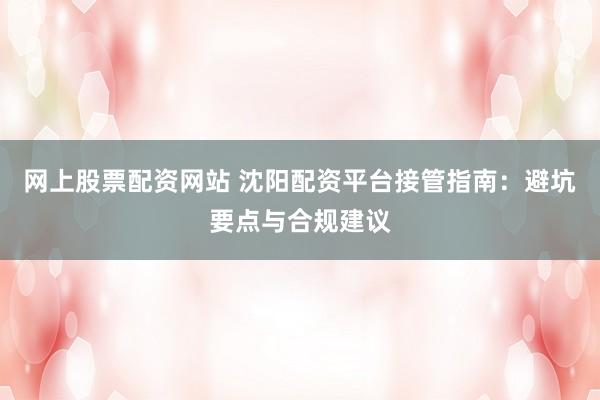 网上股票配资网站 沈阳配资平台接管指南：避坑要点与合规建议