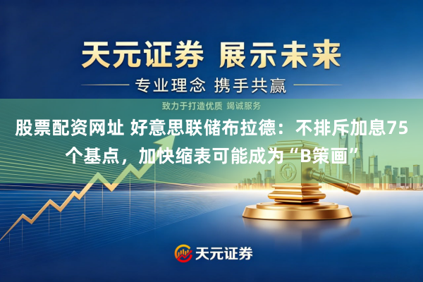 股票配资网址 好意思联储布拉德：不排斥加息75个基点，加快缩表可能成为“B策画”