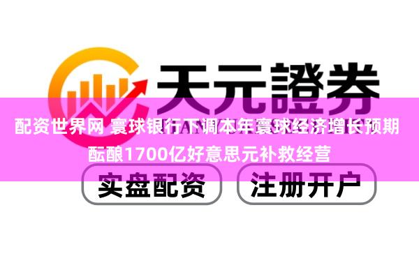 配资世界网 寰球银行下调本年寰球经济增长预期 酝酿1700亿好意思元补救经营