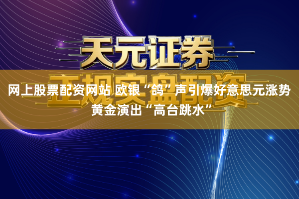 网上股票配资网站 欧银“鸽”声引爆好意思元涨势 黄金演出“高台跳水”
