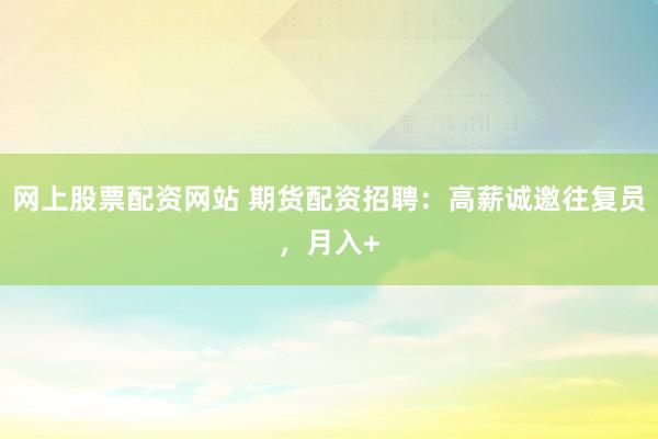 网上股票配资网站 期货配资招聘：高薪诚邀往复员，月入+