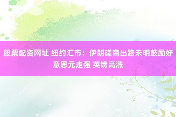 股票配资网址 纽约汇市：伊朗磋商出路未明鼓励好意思元走强 英镑高涨