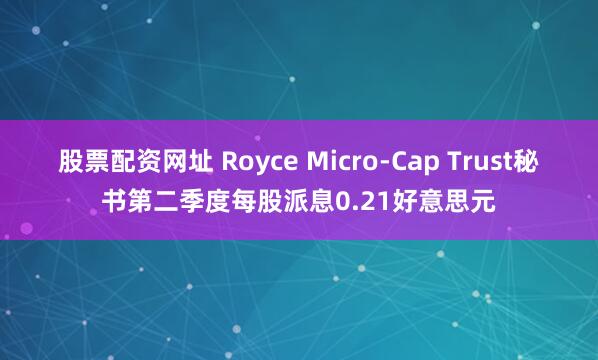 股票配资网址 Royce Micro-Cap Trust秘书第二季度每股派息0.21好意思元
