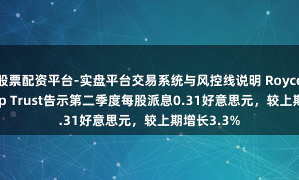 股票配资平台-实盘平台交易系统与风控线说明 Royce Small-Cap Trust告示第二季度每股派息0.31好意思元，较上期增长3.3%