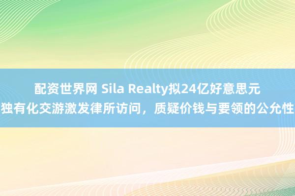 配资世界网 Sila Realty拟24亿好意思元独有化交游激发律所访问，质疑价钱与要领的公允性