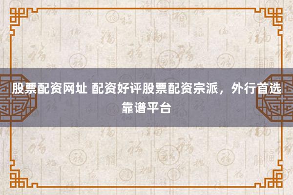 股票配资网址 配资好评股票配资宗派，外行首选靠谱平台
