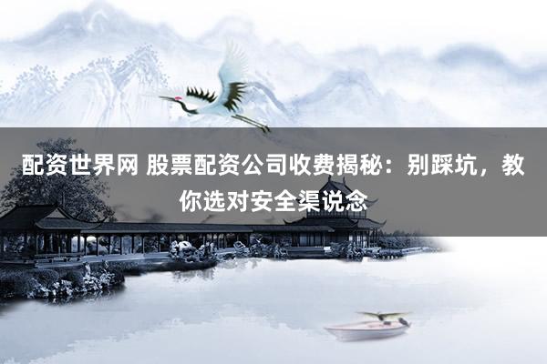 配资世界网 股票配资公司收费揭秘:别踩坑,教你选对安全渠说念