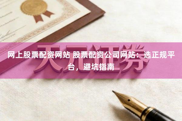 网上股票配资网站 股票配资公司网站：选正规平台，避坑指南