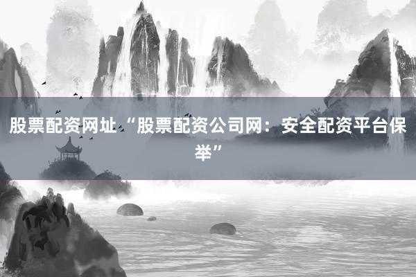 股票配资网址 “股票配资公司网：安全配资平台保举”