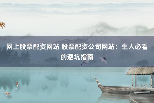网上股票配资网站 股票配资公司网站：生人必看的避坑指南