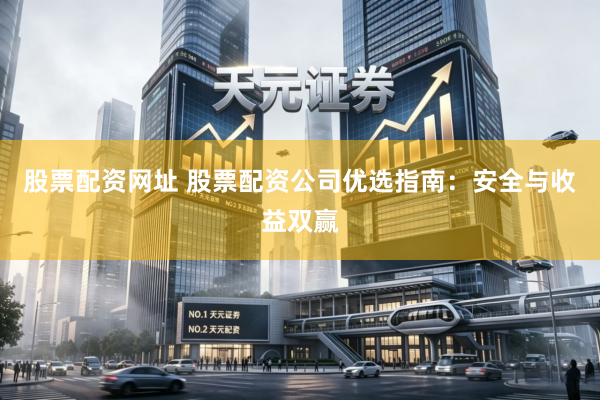 股票配资网址 股票配资公司优选指南：安全与收益双赢