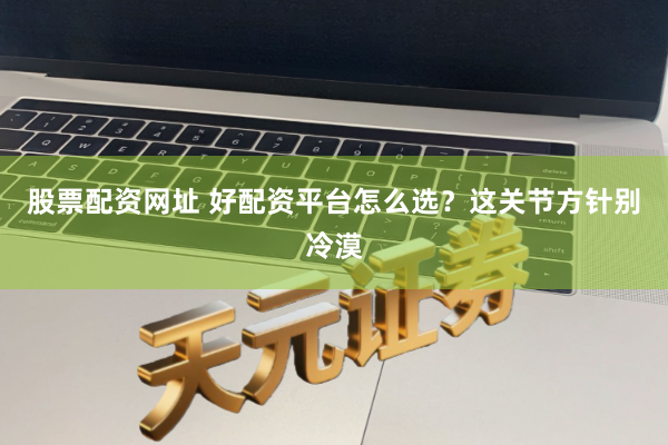 股票配资网址 好配资平台怎么选？这关节方针别冷漠