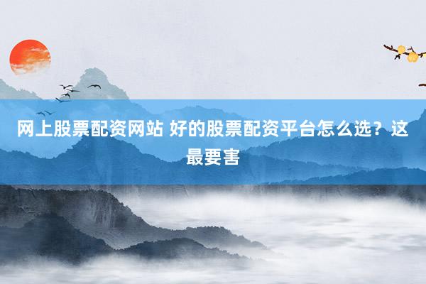 网上股票配资网站 好的股票配资平台怎么选？这最要害