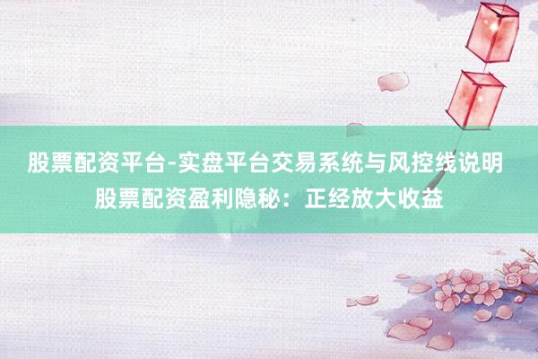 股票配资平台-实盘平台交易系统与风控线说明 股票配资盈利隐秘：正经放大收益