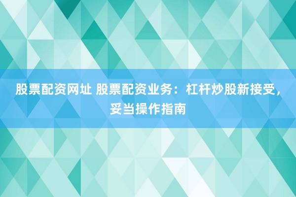 股票配资网址 股票配资业务：杠杆炒股新接受，妥当操作指南