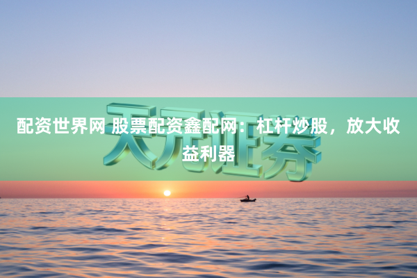 配资世界网 股票配资鑫配网：杠杆炒股，放大收益利器