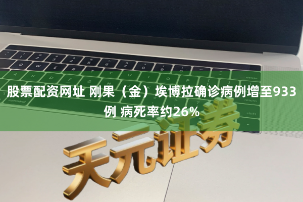 股票配资网址 刚果（金）埃博拉确诊病例增至933例 病死率约26%