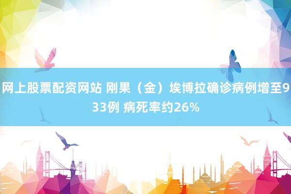 网上股票配资网站 刚果（金）埃博拉确诊病例增至933例 病死率约26%
