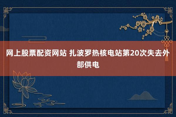网上股票配资网站 扎波罗热核电站第20次失去外部供电