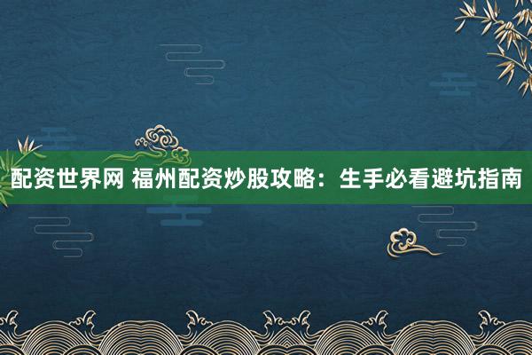 配资世界网 福州配资炒股攻略:生手必看避坑指南