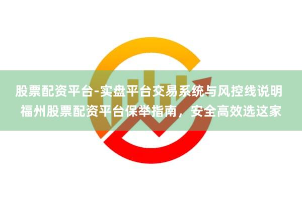 股票配资平台-实盘平台交易系统与风控线说明 福州股票配资平台保举指南，安全高效选这家