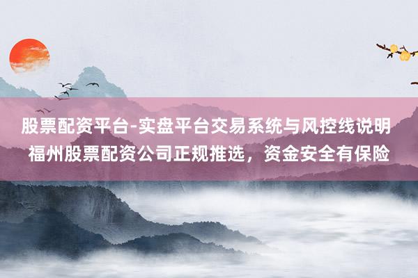 股票配资平台-实盘平台交易系统与风控线说明 福州股票配资公司正规推选，资金安全有保险