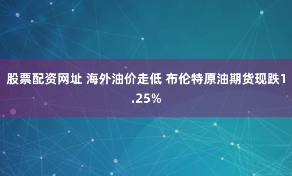 股票配资网址 海外油价走低 布伦特原油期货现跌1.25%