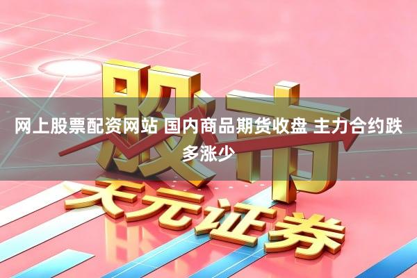 网上股票配资网站 国内商品期货收盘 主力合约跌多涨少