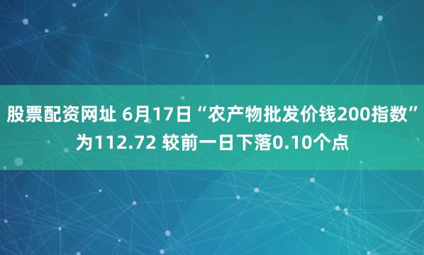 股票配资网址 6月17日“农产物批发价钱200指数”为112.72 较前一日下落0.10个点