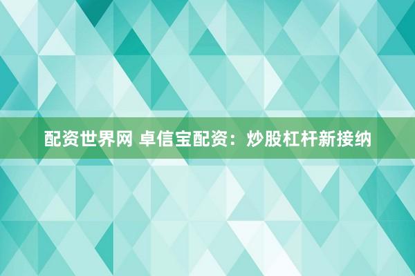 配资世界网 卓信宝配资：炒股杠杆新接纳
