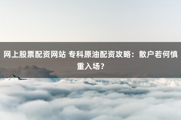 网上股票配资网站 专科原油配资攻略：散户若何慎重入场？