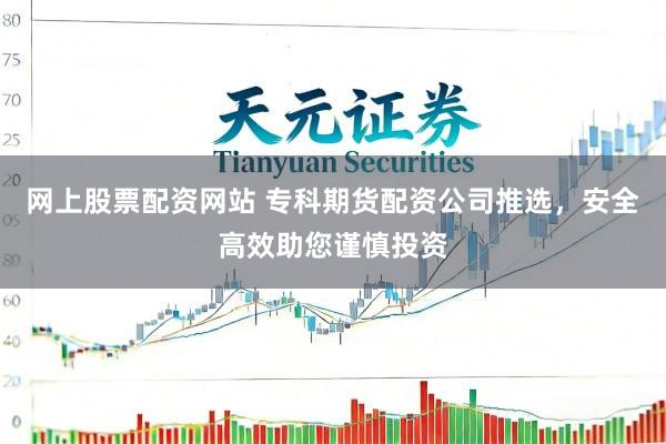 网上股票配资网站 专科期货配资公司推选，安全高效助您谨慎投资