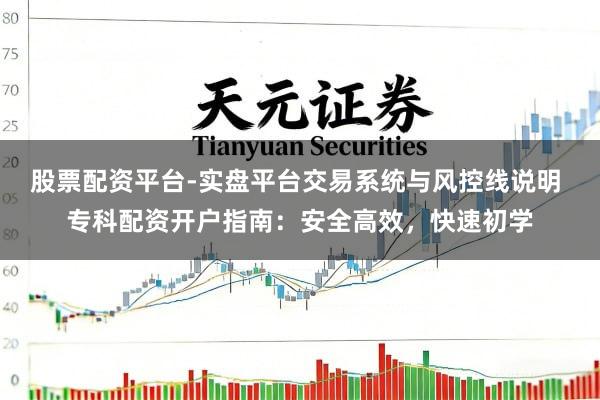 股票配资平台-实盘平台交易系统与风控线说明 专科配资开户指南：安全高效，快速初学