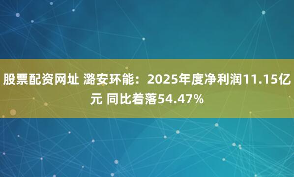 股票配资网址 潞安环能：2025年度净利润11.15亿元 同比着落54.47%