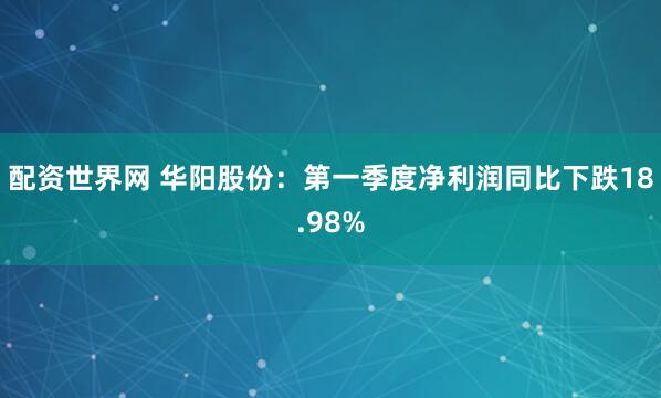 配资世界网 华阳股份：第一季度净利润同比下跌18.98%