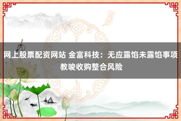 网上股票配资网站 金富科技：无应露馅未露馅事项 教唆收购整合风险
