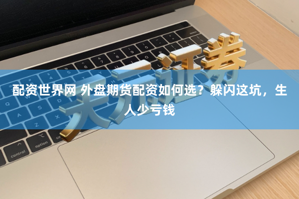 配资世界网 外盘期货配资如何选？躲闪这坑，生人少亏钱