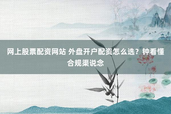 网上股票配资网站 外盘开户配资怎么选？钟看懂合规渠说念