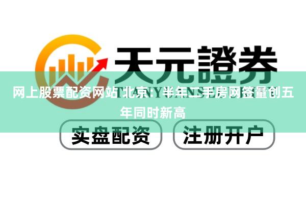 网上股票配资网站 北京：半年二手房网签量创五年同时新高