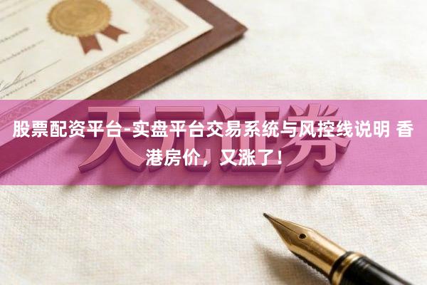 股票配资平台-实盘平台交易系统与风控线说明 香港房价，又涨了！