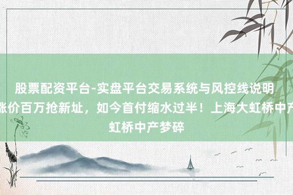 股票配资平台-实盘平台交易系统与风控线说明 也曾涨价百万抢新址，如今首付缩水过半！上海大虹桥中产梦碎