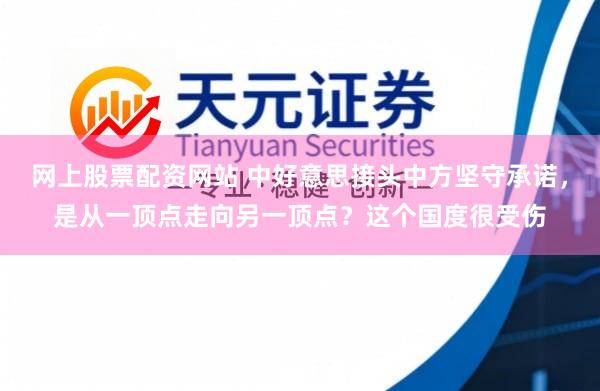 网上股票配资网站 中好意思接头中方坚守承诺，是从一顶点走向另一顶点？这个国度很受伤