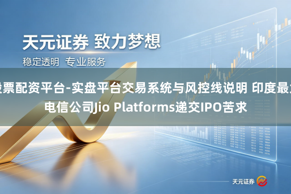 股票配资平台-实盘平台交易系统与风控线说明 印度最大电信公司Jio Platforms递交IPO苦求