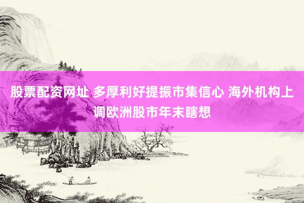 股票配资网址 多厚利好提振市集信心 海外机构上调欧洲股市年末瞎想