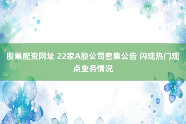 股票配资网址 22家A股公司密集公告 闪现热门观点业务情况